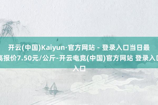 开云(中国)Kaiyun·官方网站 - 登录入口当日最高报价7.50元/公斤-开云电竞(中国)官方网站 登录入口