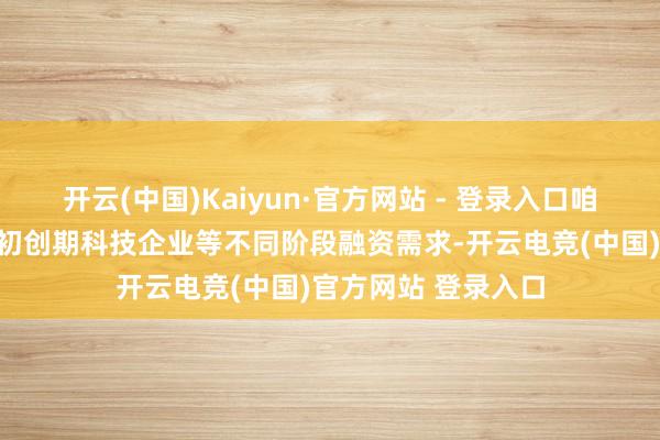 开云(中国)Kaiyun·官方网站 - 登录入口咱们针对效果周折和初创期科技企业等不同阶段融资需求-开云电竞(中国)官方网站 登录入口