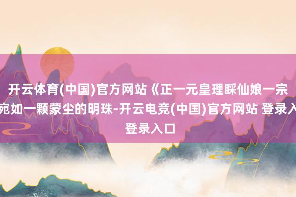 开云体育(中国)官方网站《正一元皇理睬仙娘一宗》宛如一颗蒙尘的明珠-开云电竞(中国)官方网站 登录入口