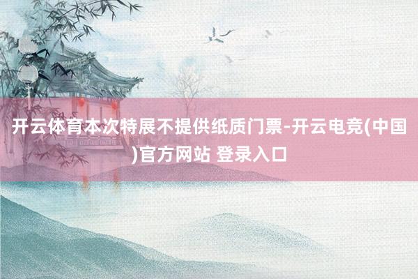 开云体育本次特展不提供纸质门票-开云电竞(中国)官方网站 登录入口