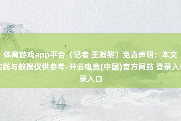 体育游戏app平台（记者 王瀚黎）免责声明：本文实践与数据仅供参考-开云电竞(中国)官方网站 登录入口