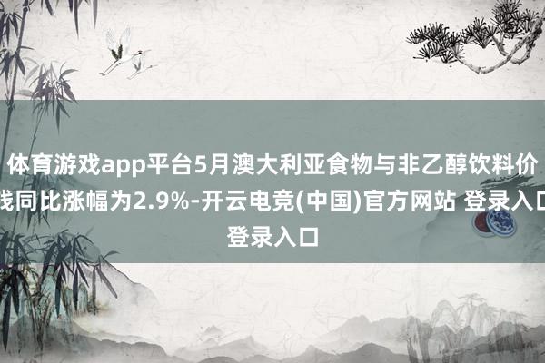 体育游戏app平台5月澳大利亚食物与非乙醇饮料价钱同比涨幅为2.9%-开云电竞(中国)官方网站 登录入口