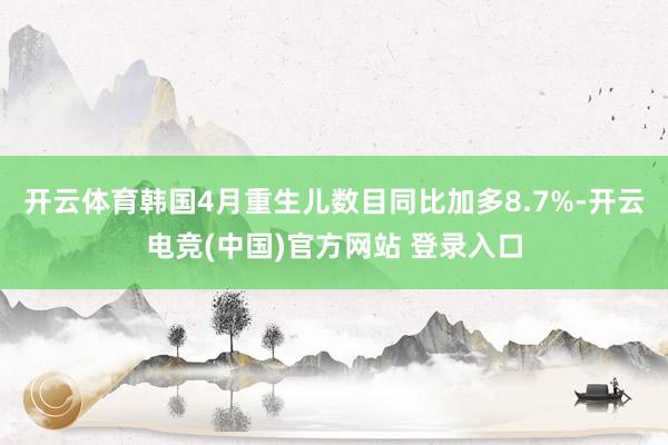 开云体育韩国4月重生儿数目同比加多8.7%-开云电竞(中国)官方网站 登录入口