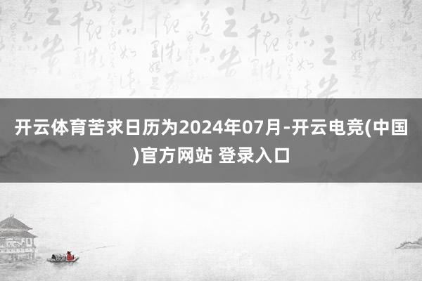 开云体育苦求日历为2024年07月-开云电竞(中国)官方网站 登录入口
