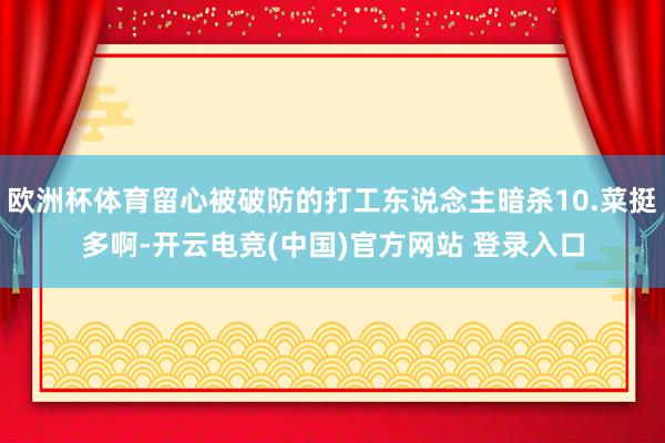 欧洲杯体育留心被破防的打工东说念主暗杀10.菜挺多啊-开云电竞(中国)官方网站 登录入口