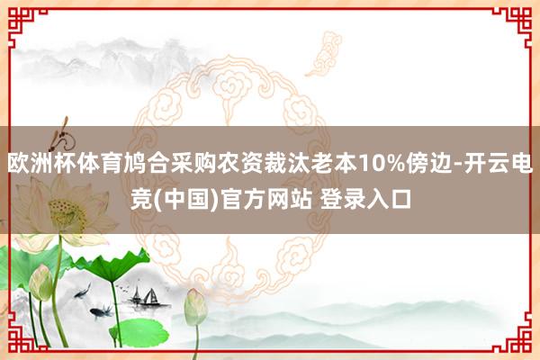 欧洲杯体育鸠合采购农资裁汰老本10%傍边-开云电竞(中国)官方网站 登录入口