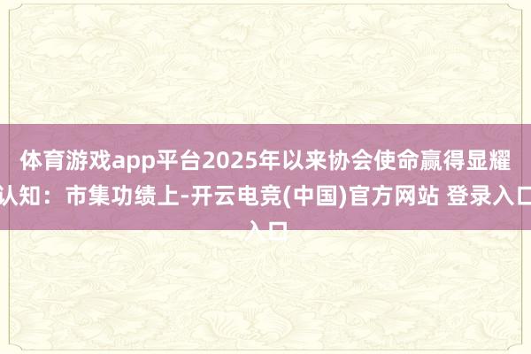 体育游戏app平台2025年以来协会使命赢得显耀认知：市集功绩上-开云电竞(中国)官方网站 登录入口