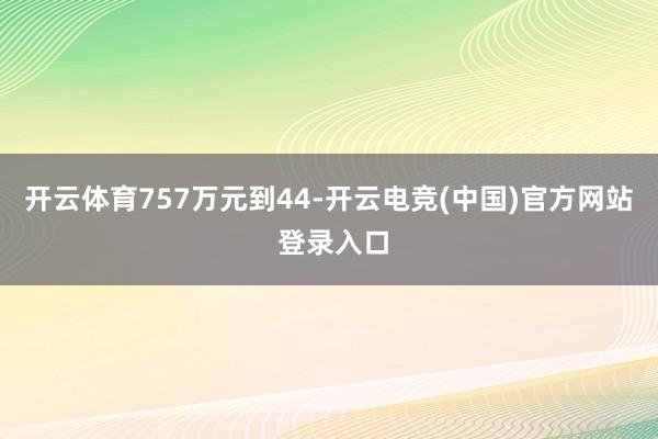 开云体育757　　万元到44-开云电竞(中国)官方网站 登录入口