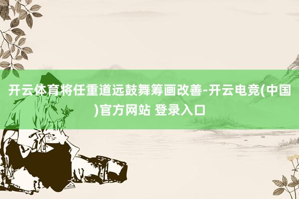 开云体育将任重道远鼓舞筹画改善-开云电竞(中国)官方网站 登录入口
