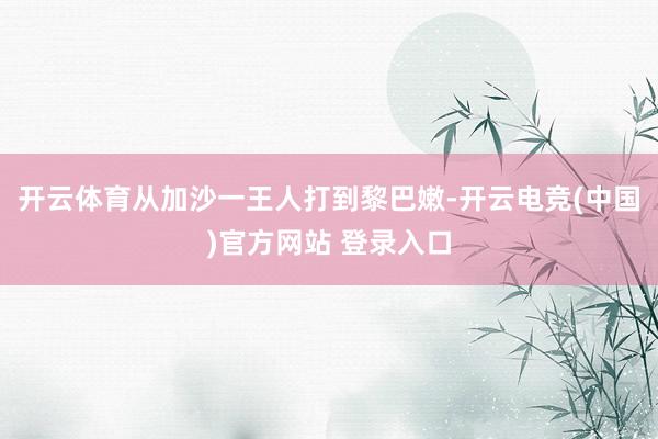 开云体育从加沙一王人打到黎巴嫩-开云电竞(中国)官方网站 登录入口