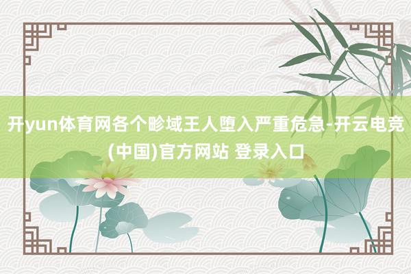 开yun体育网各个畛域王人堕入严重危急-开云电竞(中国)官方网站 登录入口