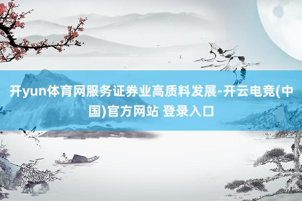 开yun体育网服务证券业高质料发展-开云电竞(中国)官方网站 登录入口