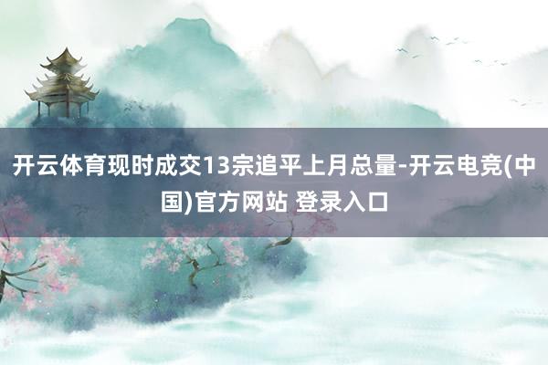 开云体育现时成交13宗追平上月总量-开云电竞(中国)官方网站 登录入口