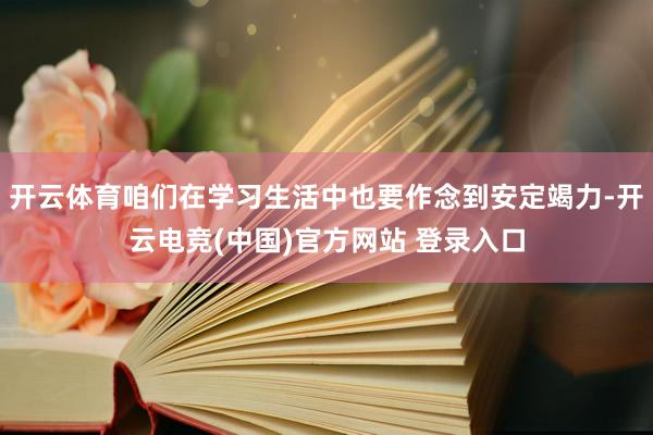 开云体育咱们在学习生活中也要作念到安定竭力-开云电竞(中国)官方网站 登录入口