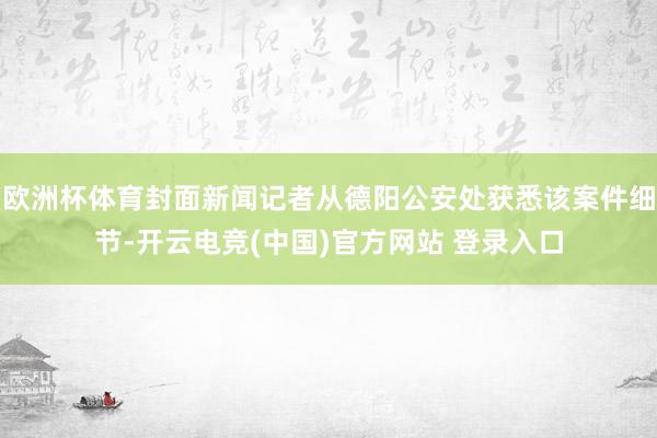 欧洲杯体育封面新闻记者从德阳公安处获悉该案件细节-开云电竞(中国)官方网站 登录入口
