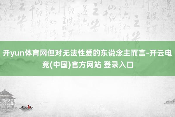 开yun体育网但对无法性爱的东说念主而言-开云电竞(中国)官方网站 登录入口