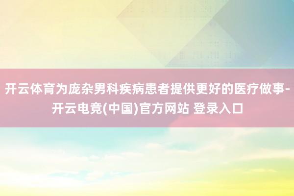 开云体育为庞杂男科疾病患者提供更好的医疗做事-开云电竞(中国)官方网站 登录入口