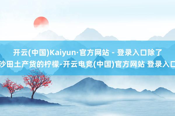 开云(中国)Kaiyun·官方网站 - 登录入口除了沙田土产货的柠檬-开云电竞(中国)官方网站 登录入口