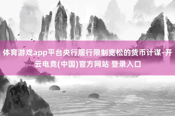 体育游戏app平台央行履行限制宽松的货币计谋-开云电竞(中国)官方网站 登录入口
