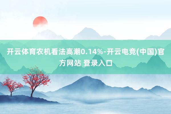 开云体育农机看法高潮0.14%-开云电竞(中国)官方网站 登录入口