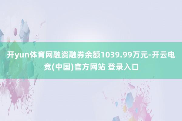 开yun体育网融资融券余额1039.99万元-开云电竞(中国)官方网站 登录入口