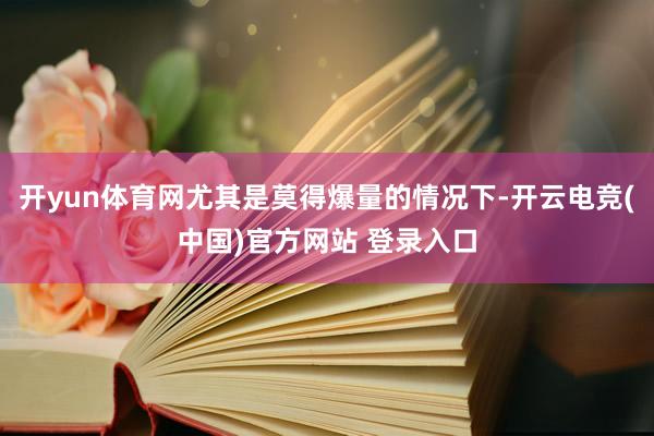 开yun体育网尤其是莫得爆量的情况下-开云电竞(中国)官方网站 登录入口