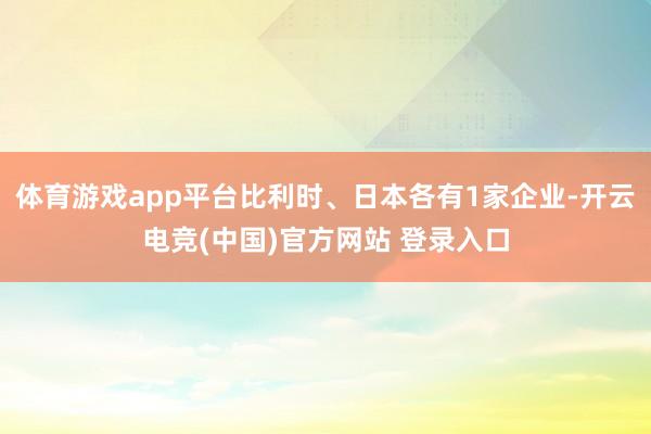 体育游戏app平台比利时、日本各有1家企业-开云电竞(中国)官方网站 登录入口