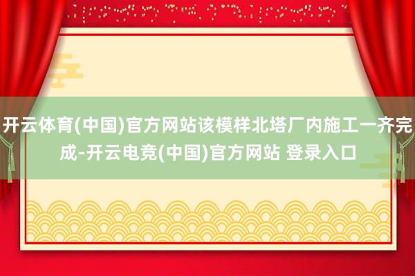 开云体育(中国)官方网站该模样北塔厂内施工一齐完成-开云电竞(中国)官方网站 登录入口