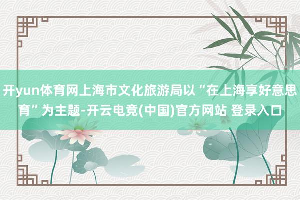 开yun体育网上海市文化旅游局以“在上海享好意思育”为主题-开云电竞(中国)官方网站 登录入口