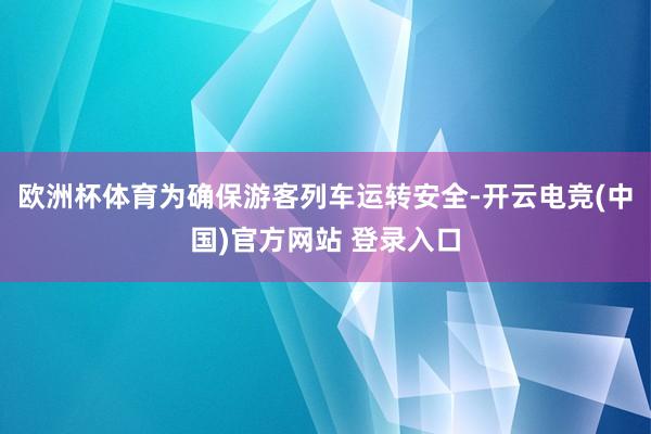 欧洲杯体育为确保游客列车运转安全-开云电竞(中国)官方网站 登录入口