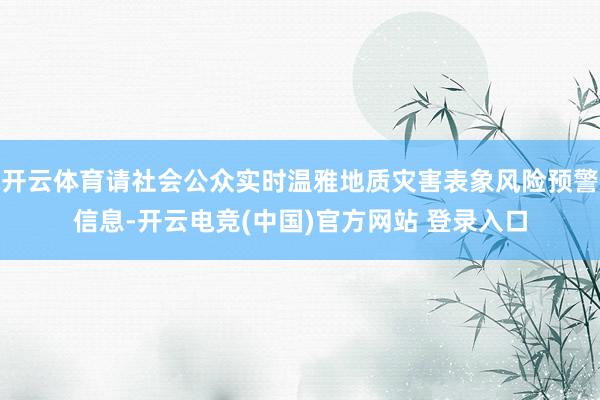 开云体育请社会公众实时温雅地质灾害表象风险预警信息-开云电竞(中国)官方网站 登录入口