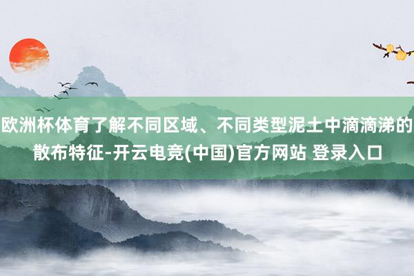 欧洲杯体育了解不同区域、不同类型泥土中滴滴涕的散布特征-开云电竞(中国)官方网站 登录入口