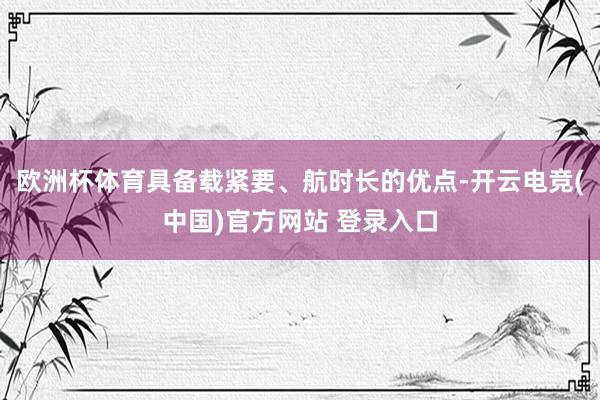 欧洲杯体育具备载紧要、航时长的优点-开云电竞(中国)官方网站 登录入口