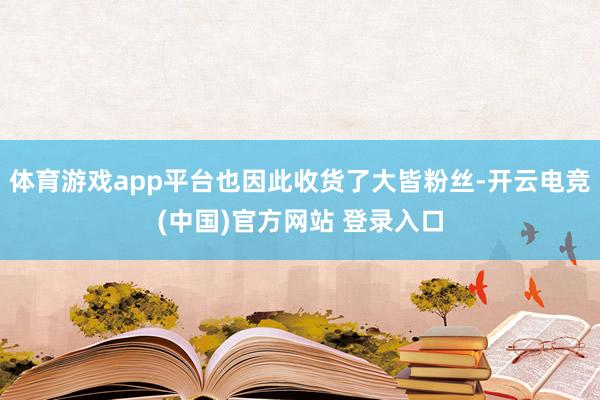 体育游戏app平台也因此收货了大皆粉丝-开云电竞(中国)官方网站 登录入口