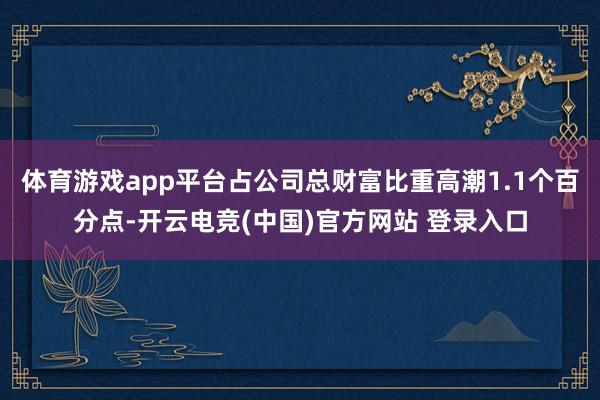 体育游戏app平台占公司总财富比重高潮1.1个百分点-开云电竞(中国)官方网站 登录入口
