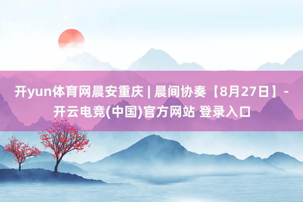 开yun体育网晨安重庆 | 晨间协奏【8月27日】-开云电竞(中国)官方网站 登录入口