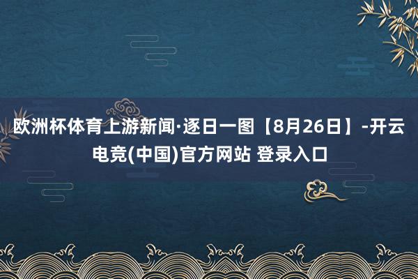 欧洲杯体育上游新闻·逐日一图【8月26日】-开云电竞(中国)官方网站 登录入口