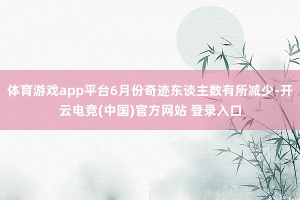 体育游戏app平台6月份奇迹东谈主数有所减少-开云电竞(中国)官方网站 登录入口