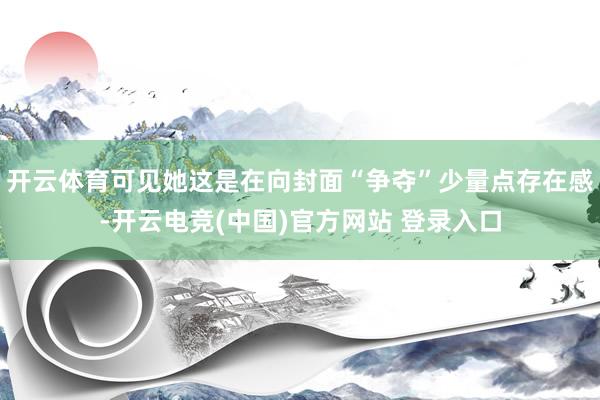 开云体育可见她这是在向封面“争夺”少量点存在感-开云电竞(中国)官方网站 登录入口