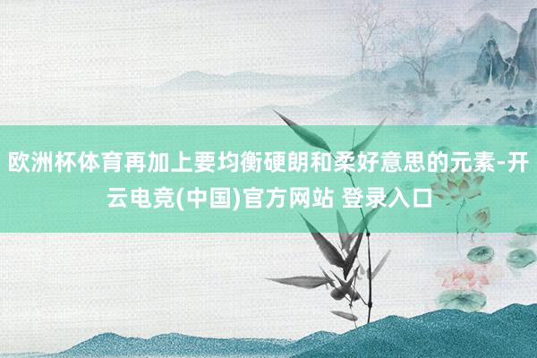 欧洲杯体育再加上要均衡硬朗和柔好意思的元素-开云电竞(中国)官方网站 登录入口