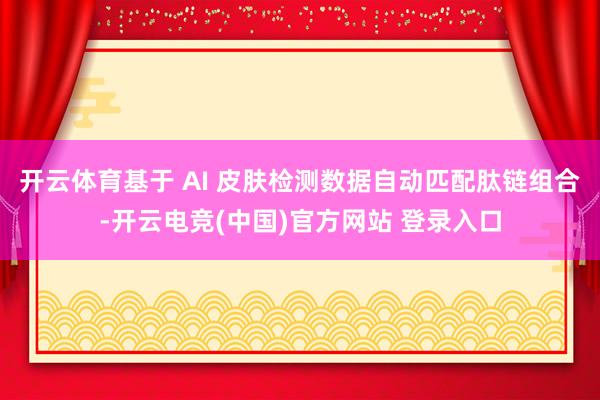 开云体育基于 AI 皮肤检测数据自动匹配肽链组合-开云电竞(中国)官方网站 登录入口