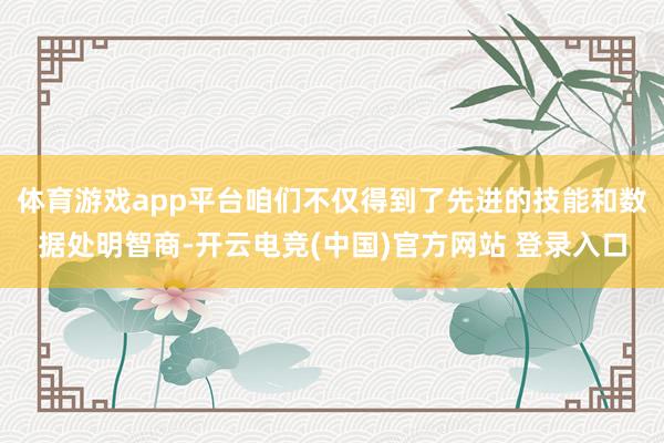体育游戏app平台咱们不仅得到了先进的技能和数据处明智商-开云电竞(中国)官方网站 登录入口