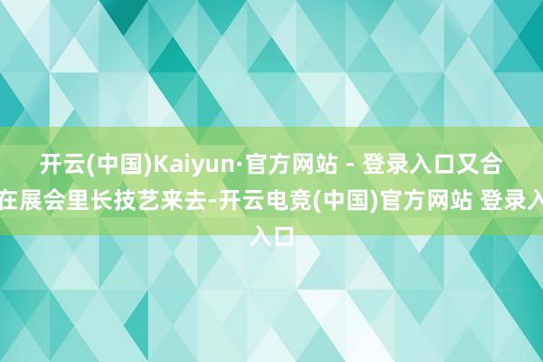 开云(中国)Kaiyun·官方网站 - 登录入口又合乎在展会里长技艺来去-开云电竞(中国)官方网站 登录入口