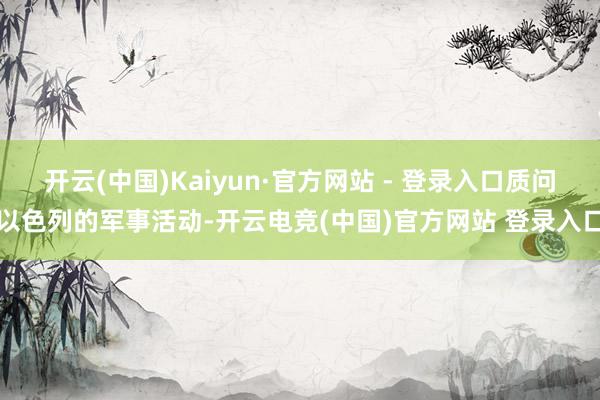 开云(中国)Kaiyun·官方网站 - 登录入口质问以色列的军事活动-开云电竞(中国)官方网站 登录入口