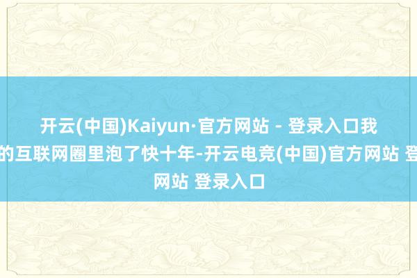 开云(中国)Kaiyun·官方网站 - 登录入口我在北京的互联网圈里泡了快十年-开云电竞(中国)官方网站 登录入口