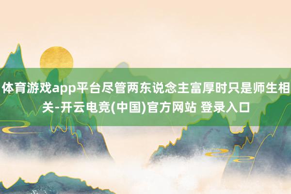 体育游戏app平台尽管两东说念主富厚时只是师生相关-开云电竞(中国)官方网站 登录入口