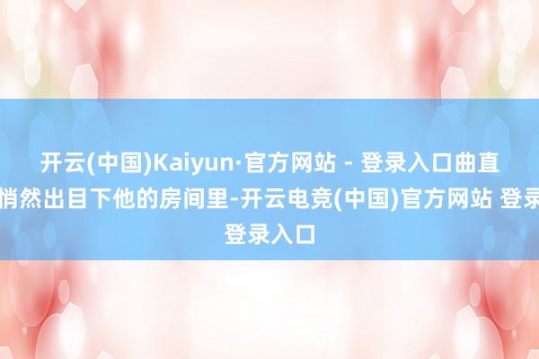 开云(中国)Kaiyun·官方网站 - 登录入口曲直无常悄然出目下他的房间里-开云电竞(中国)官方网站 登录入口