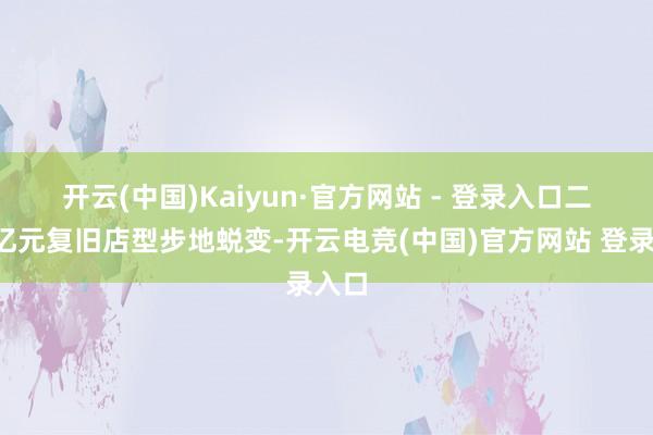 开云(中国)Kaiyun·官方网站 - 登录入口　　二是3亿元复旧店型步地蜕变-开云电竞(中国)官方网站 登录入口