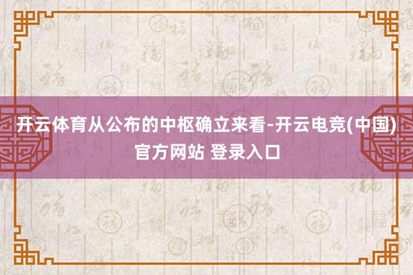 开云体育从公布的中枢确立来看-开云电竞(中国)官方网站 登录入口