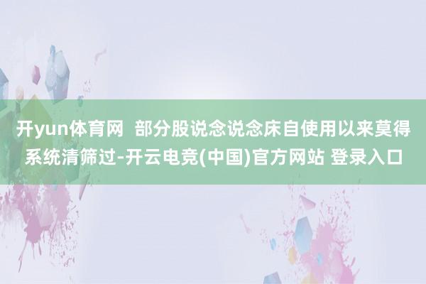 开yun体育网  部分股说念说念床自使用以来莫得系统清筛过-开云电竞(中国)官方网站 登录入口